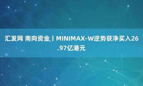 汇发网 南向资金丨MINIMAX-W逆势获净买入26.97亿港元