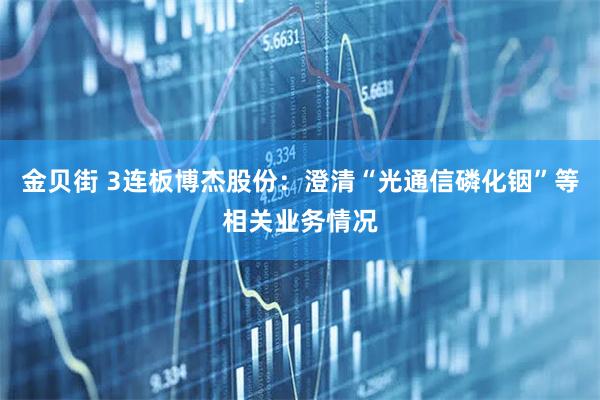 金贝街 3连板博杰股份:澄清“光通信磷化铟”等相关业务情况