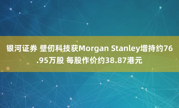 银河证券 壁仞科技获Morgan Stanley增持约76.95万股 每股作价约38.87港元