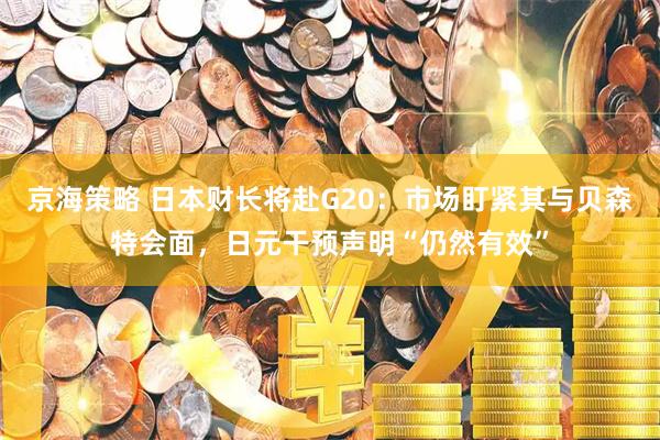 京海策略 日本财长将赴G20：市场盯紧其与贝森特会面，日元干预声明“仍然有效”