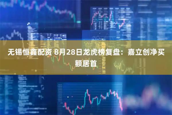 无锡恒鑫配资 8月28日龙虎榜复盘：嘉立创净买额居首