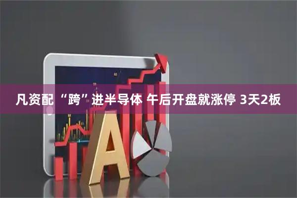 凡资配 “跨”进半导体 午后开盘就涨停 3天2板