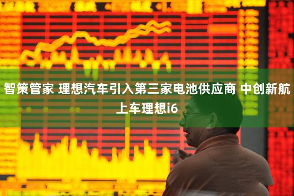 智策管家 理想汽车引入第三家电池供应商 中创新航上车理想i6